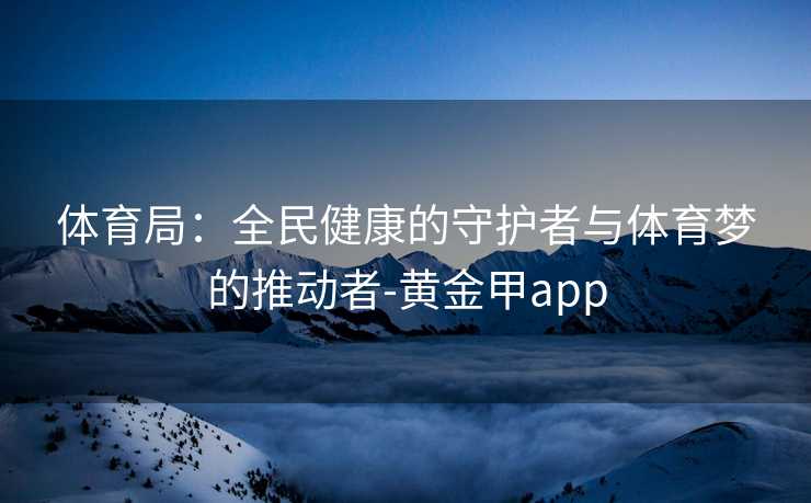 体育局：全民健康的守护者与体育梦的推动者-黄金甲app