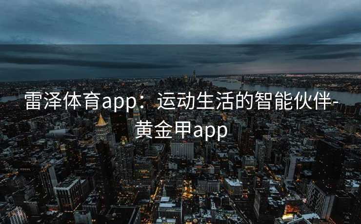 雷泽体育app：运动生活的智能伙伴-黄金甲app