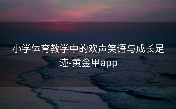 小学体育教学中的欢声笑语与成长足迹-黄金甲app