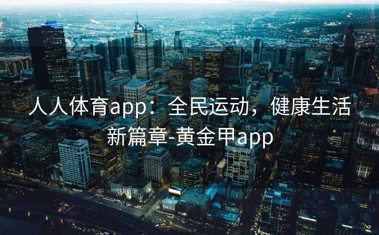 人人体育app：全民运动，健康生活新篇章-黄金甲app