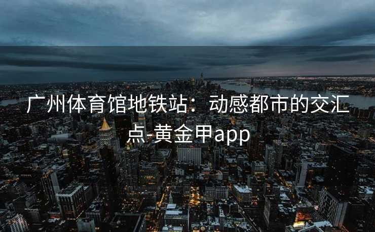 广州体育馆地铁站：动感都市的交汇点-黄金甲app