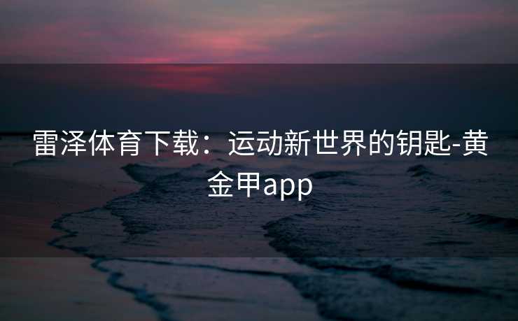 雷泽体育下载：运动新世界的钥匙-黄金甲app