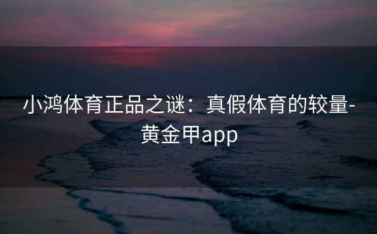 小鸿体育正品之谜：真假体育的较量-黄金甲app