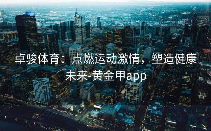 卓骏体育：点燃运动激情，塑造健康未来-黄金甲app