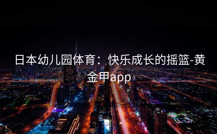 日本幼儿园体育：快乐成长的摇篮-黄金甲app