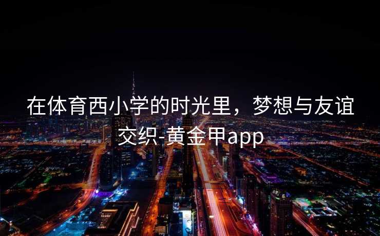 在体育西小学的时光里，梦想与友谊交织-黄金甲app