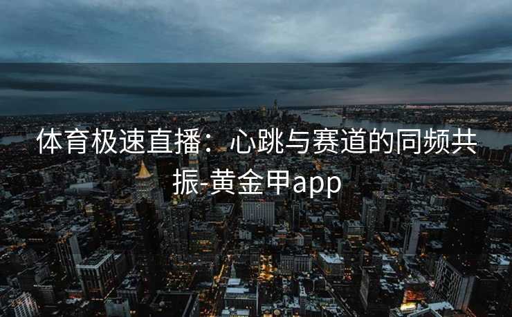 体育极速直播：心跳与赛道的同频共振-黄金甲app