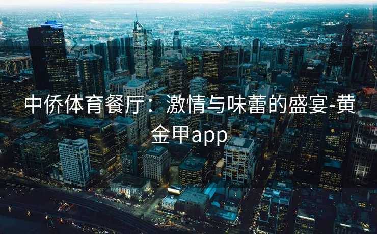 中侨体育餐厅：激情与味蕾的盛宴-黄金甲app