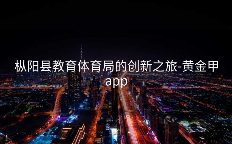 枞阳县教育体育局的创新之旅-黄金甲app
