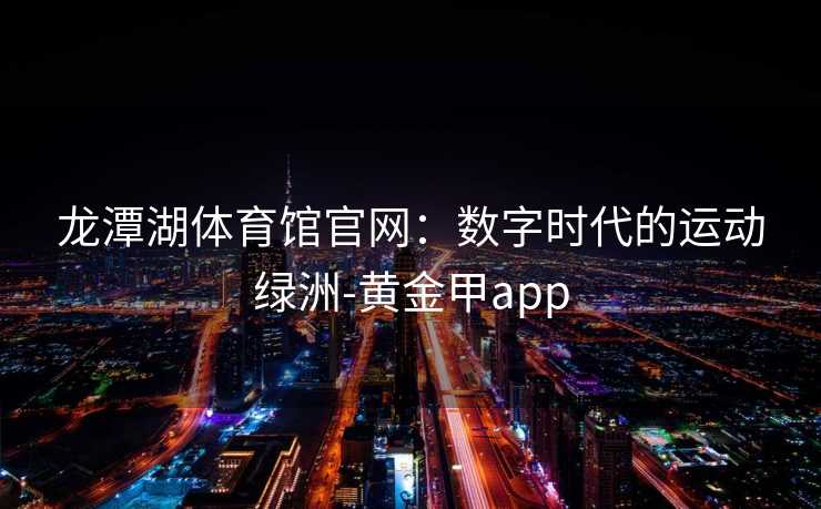 龙潭湖体育馆官网：数字时代的运动绿洲-黄金甲app