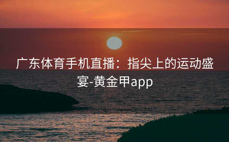 广东体育手机直播：指尖上的运动盛宴-黄金甲app