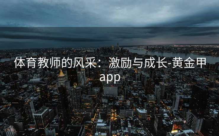 体育教师的风采：激励与成长-黄金甲app