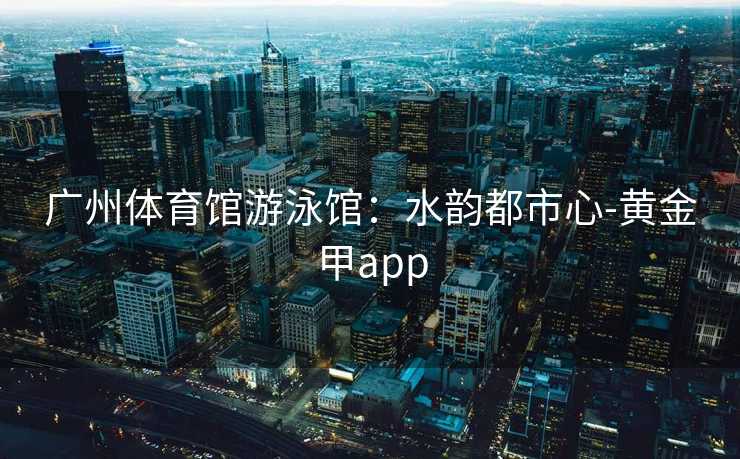 广州体育馆游泳馆：水韵都市心-黄金甲app