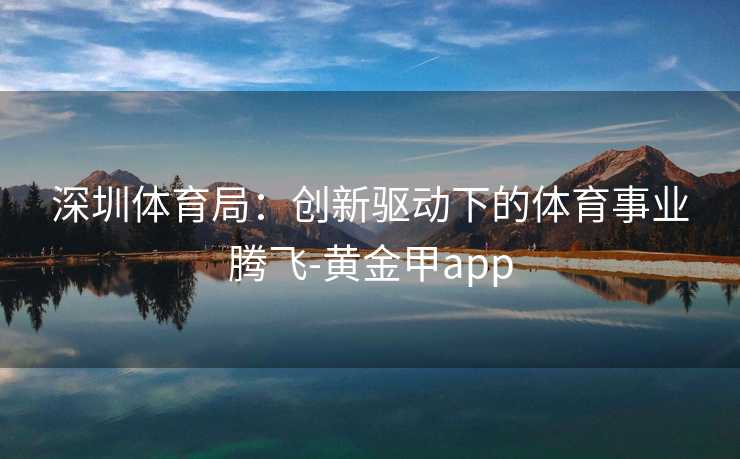 深圳体育局:创新驱动下的体育事业腾飞-黄金甲app 深圳体育局:创新驱动下的体育事业腾飞-黄金甲app