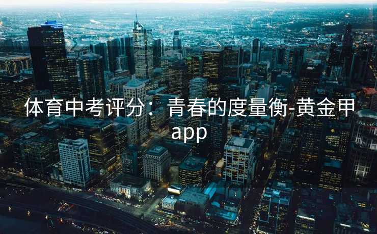 体育中考评分：青春的度量衡-黄金甲app