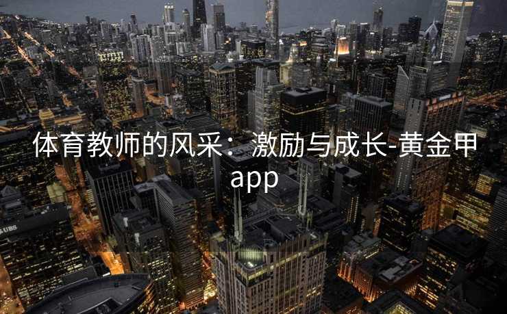 体育教师的风采：激励与成长-黄金甲app