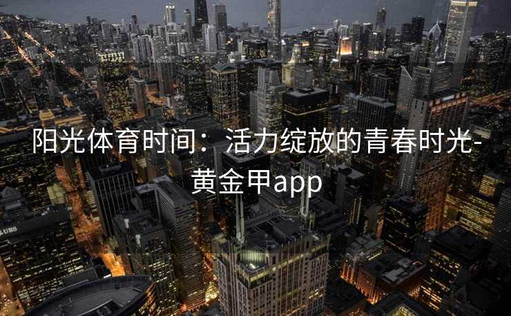 阳光体育时间：活力绽放的青春时光-黄金甲app