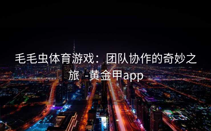 毛毛虫体育游戏：团队协作的奇妙之旅  -黄金甲app