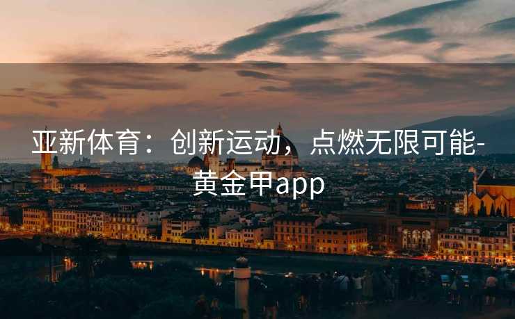 亚新体育：创新运动，点燃无限可能-黄金甲app