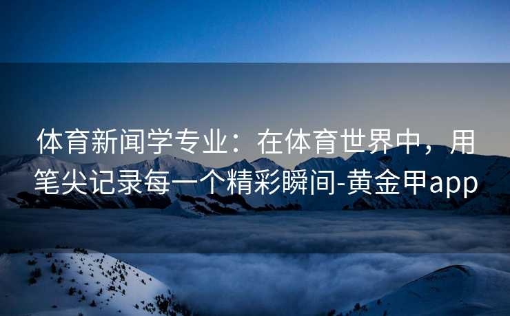 体育新闻学专业：在体育世界中，用笔尖记录每一个精彩瞬间-黄金甲app