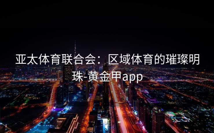 亚太体育联合会：区域体育的璀璨明珠-黄金甲app