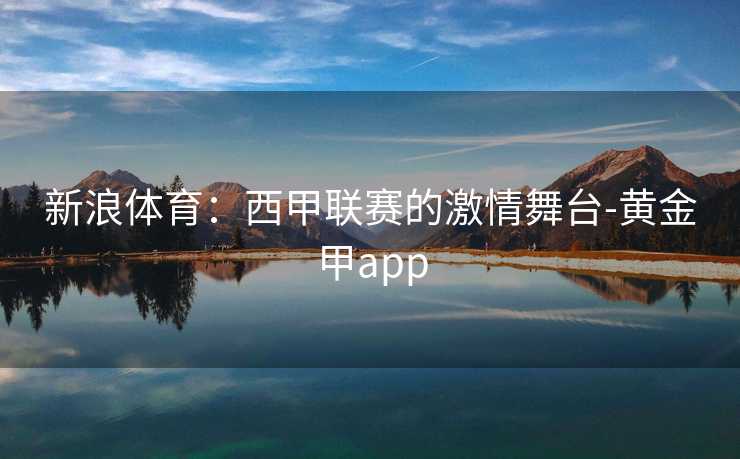 新浪体育：西甲联赛的激情舞台-黄金甲app