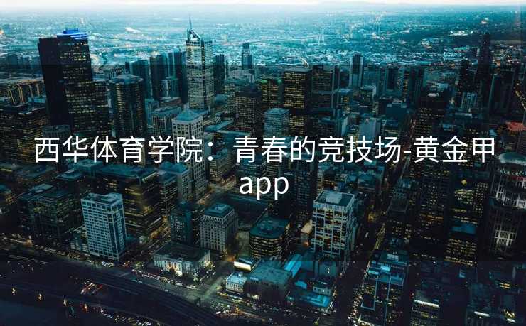 西华体育学院：青春的竞技场-黄金甲app