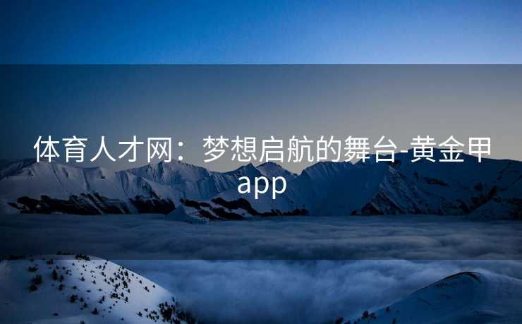 体育人才网：梦想启航的舞台-黄金甲app