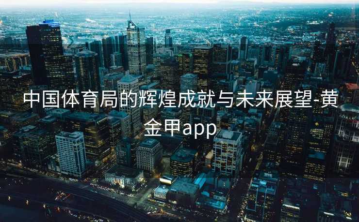 中国体育局的辉煌成就与未来展望-黄金甲app