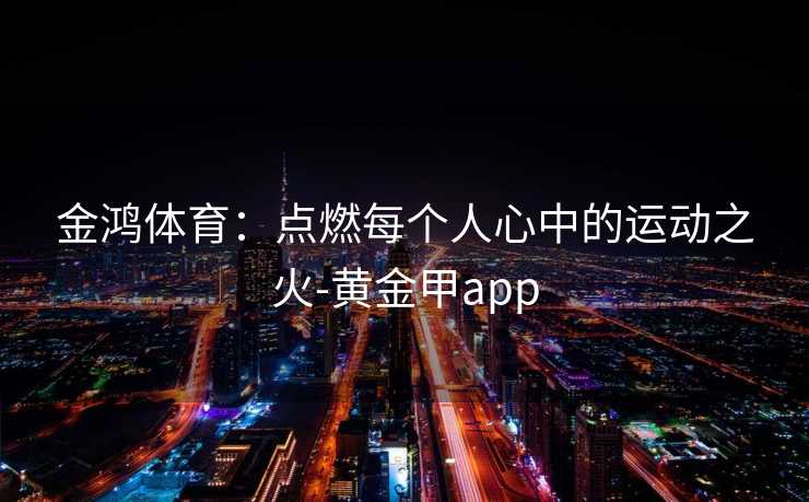 金鸿体育：点燃每个人心中的运动之火-黄金甲app