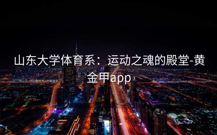 山东大学体育系：运动之魂的殿堂-黄金甲app