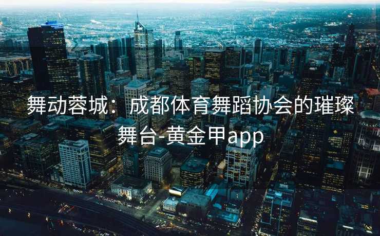 舞动蓉城：成都体育舞蹈协会的璀璨舞台-黄金甲app