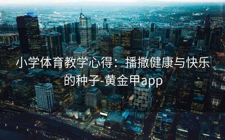小学体育教学心得：播撒健康与快乐的种子-黄金甲app