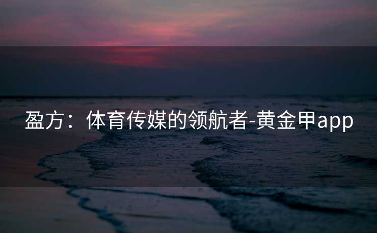 盈方：体育传媒的领航者-黄金甲app