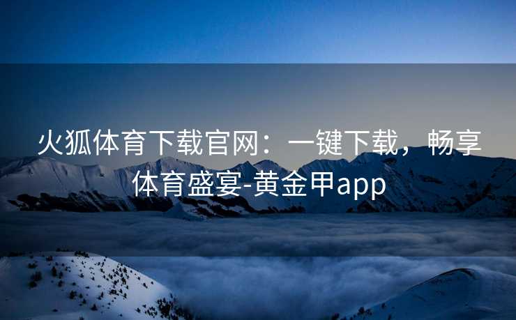 火狐体育下载官网：一键下载，畅享体育盛宴-黄金甲app