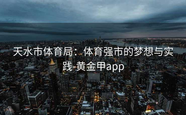 天水市体育局：体育强市的梦想与实践-黄金甲app