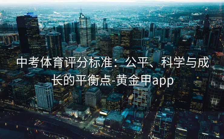 中考体育评分标准：公平、科学与成长的平衡点-黄金甲app