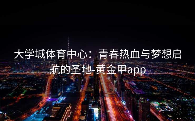 大学城体育中心：青春热血与梦想启航的圣地-黄金甲app