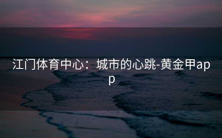 江门体育中心：城市的心跳-黄金甲app