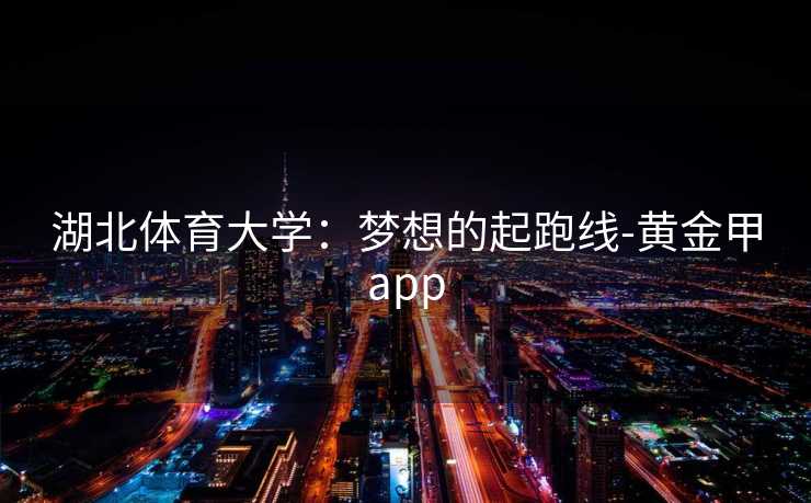 湖北体育大学：梦想的起跑线-黄金甲app