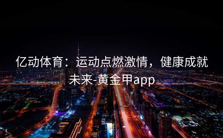亿动体育：运动点燃激情，健康成就未来-黄金甲app