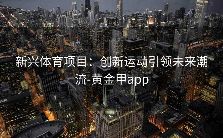 新兴体育项目:创新运动引领未来潮流-黄金甲app 新兴体育项目:创新运动引领未来潮流-黄金甲app