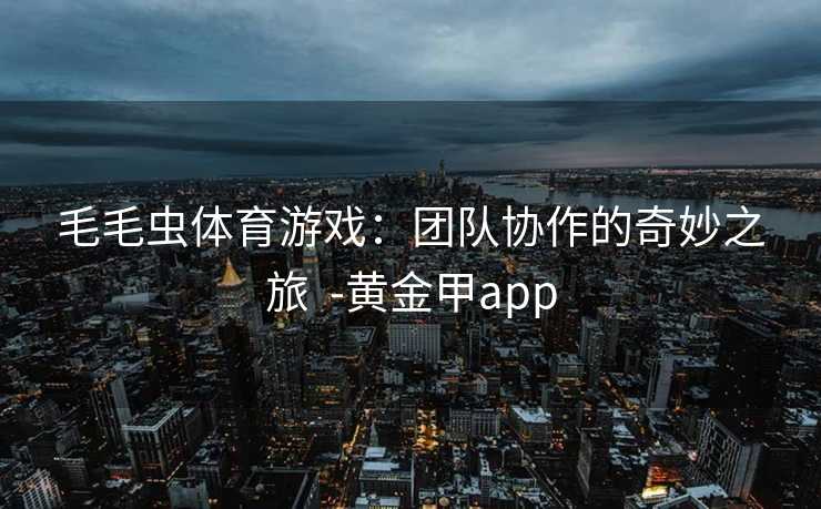 毛毛虫体育游戏：团队协作的奇妙之旅  -黄金甲app