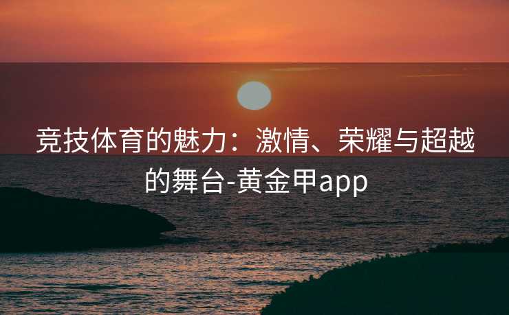 竞技体育的魅力：激情、荣耀与超越的舞台-黄金甲app