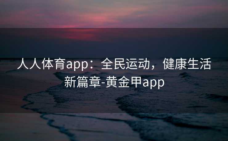 人人体育app：全民运动，健康生活新篇章-黄金甲app