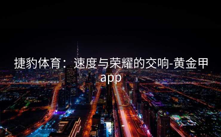 捷豹体育：速度与荣耀的交响-黄金甲app