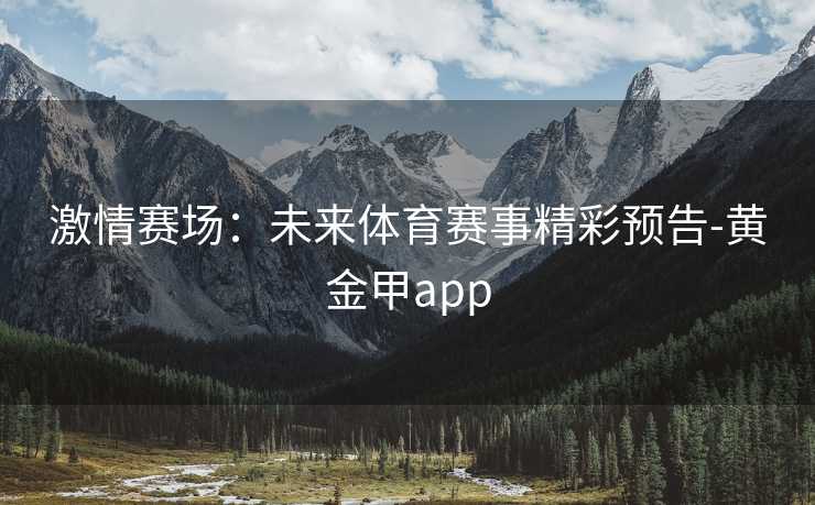 激情赛场：未来体育赛事精彩预告-黄金甲app