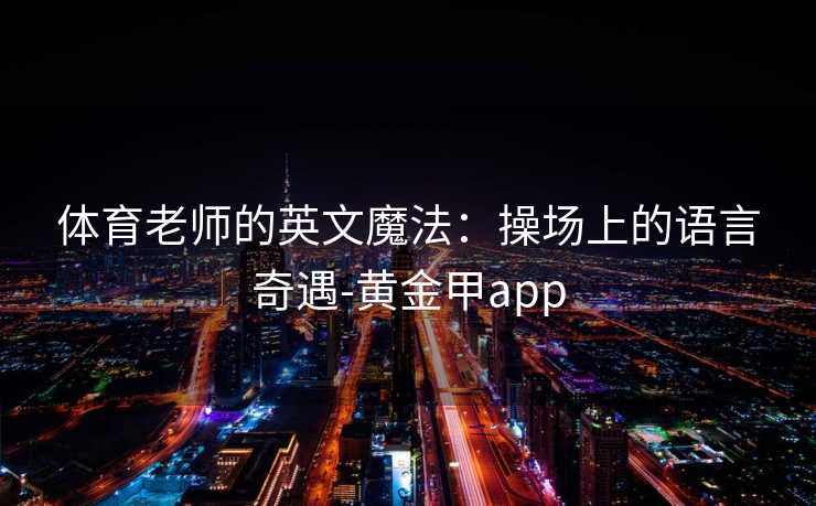 体育老师的英文魔法：操场上的语言奇遇-黄金甲app