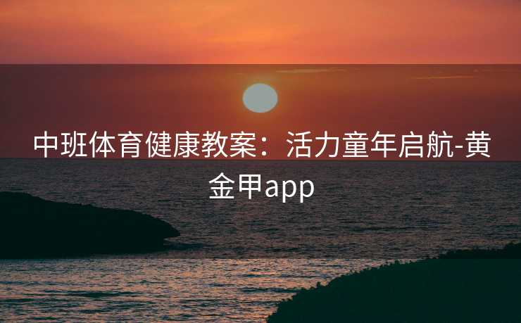 中班体育健康教案：活力童年启航-黄金甲app