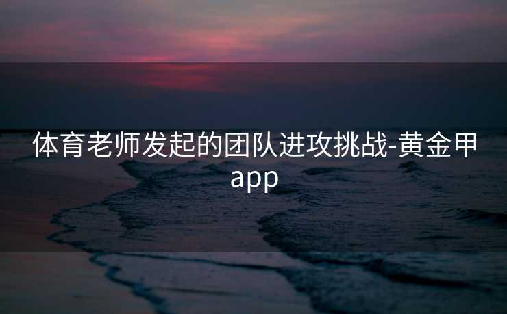 体育老师发起的团队进攻挑战-黄金甲app